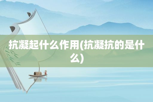 抗凝起什么作用(抗凝抗的是什么)