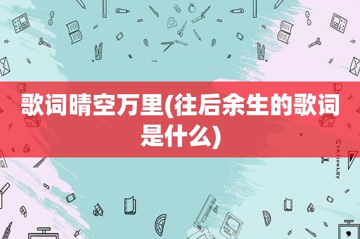 歌词晴空万里(往后余生的歌词是什么)