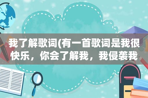 我了解歌词(有一首歌词是我很快乐，你会了解我，我侵袭我失落……什么的)