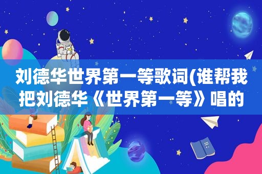 刘德华世界第一等歌词(谁帮我把刘德华《世界第一等》唱的歌词翻译成汉字)