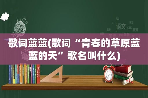 歌词蓝蓝(歌词“青春的草原蓝蓝的天”歌名叫什么)