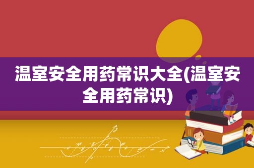 温室安全用药常识大全(温室安全用药常识)