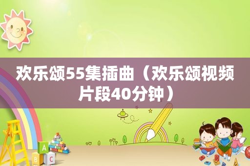 欢乐颂55集插曲（欢乐颂视频片段40分钟）