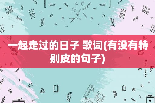 一起走过的日子 歌词(有没有特别皮的句子)