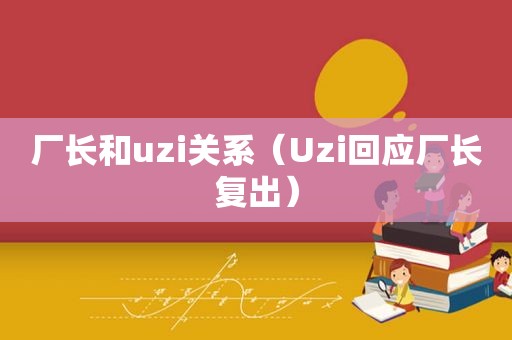 厂长和uzi关系（Uzi回应厂长复出）