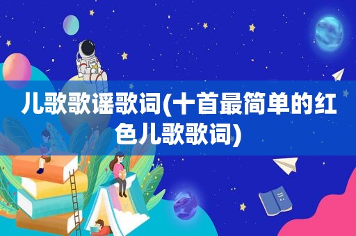 儿歌歌谣歌词(十首最简单的红色儿歌歌词)