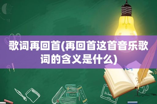 歌词再回首(再回首这首音乐歌词的含义是什么)