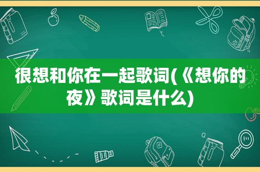 很想和你在一起歌词(《想你的夜》歌词是什么)
