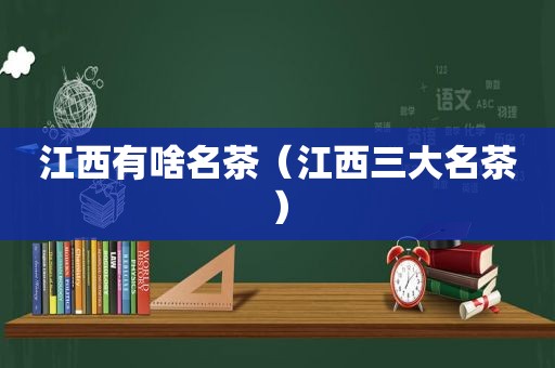 江西有啥名茶（江西三大名茶）