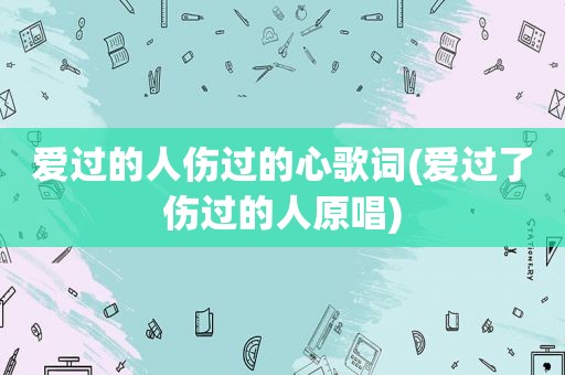 爱过的人伤过的心歌词(爱过了伤过的人原唱)