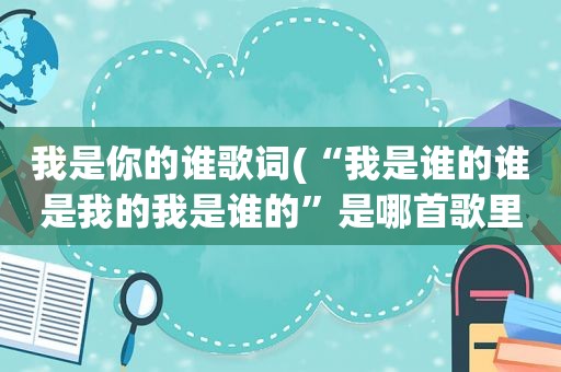 我是你的谁歌词(“我是谁的谁是我的我是谁的”是哪首歌里的歌词)
