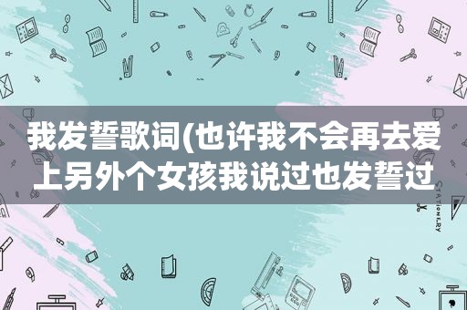 我发誓歌词(也许我不会再去爱上另外个女孩我说过也发誓过我只爱你（这歌词的歌名是）)