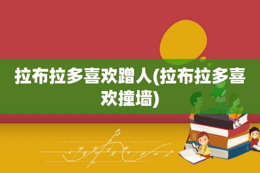 拉布拉多喜欢蹭人(拉布拉多喜欢撞墙)