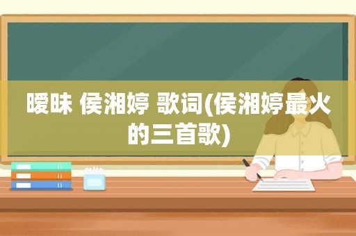 暧昧 侯湘婷 歌词(侯湘婷最火的三首歌)