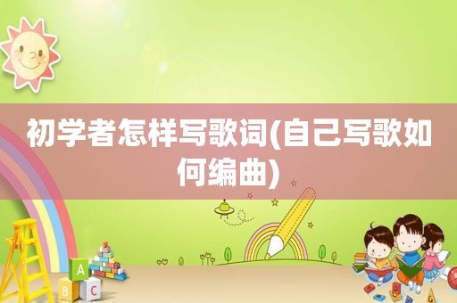 初学者怎样写歌词(自己写歌如何编曲)