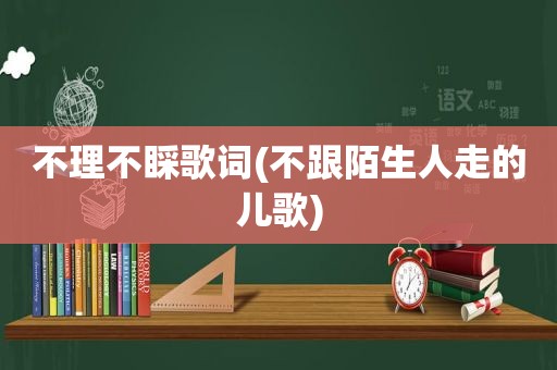 不理不睬歌词(不跟陌生人走的儿歌)