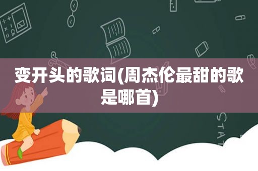 变开头的歌词(周杰伦最甜的歌是哪首)