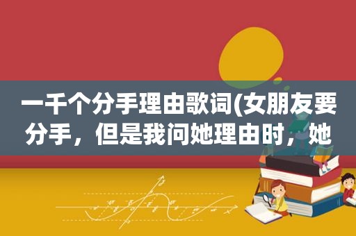 一千个分手理由歌词(女朋友要分手，但是我问她理由时，她说没理由，就是不想在一起了，我爱她，该怎么办)