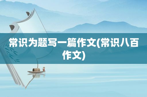 常识为题写一篇作文(常识八百作文)