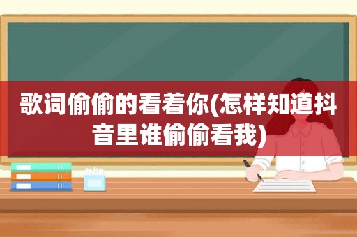 歌词偷偷的看着你(怎样知道抖音里谁偷偷看我)