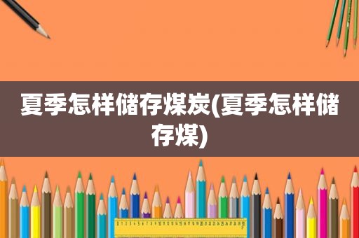 夏季怎样储存煤炭(夏季怎样储存煤)