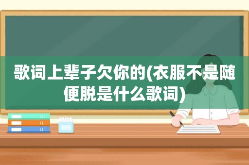 歌词上辈子欠你的(衣服不是随便脱是什么歌词)