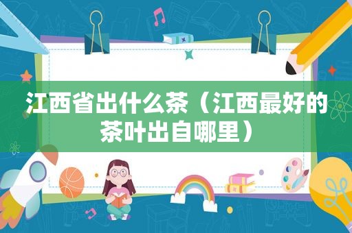 江西省出什么茶(江西最好的茶叶出自哪里) 江西省出什么茶(江西最好的茶叶出自哪里)