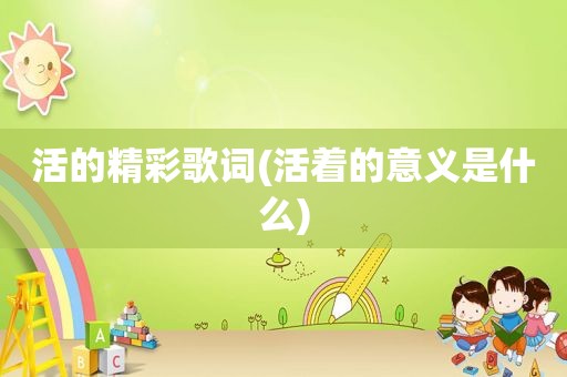 活的精彩歌词(活着的意义是什么)