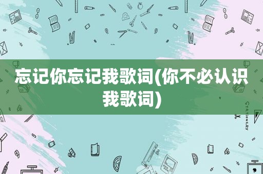 忘记你忘记我歌词(你不必认识我歌词)