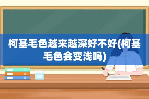 柯基毛色越来越深好不好(柯基毛色会变浅吗)