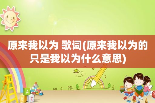 原来我以为 歌词(原来我以为的只是我以为什么意思)
