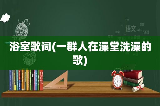 浴室歌词(一群人在澡堂洗澡的歌)