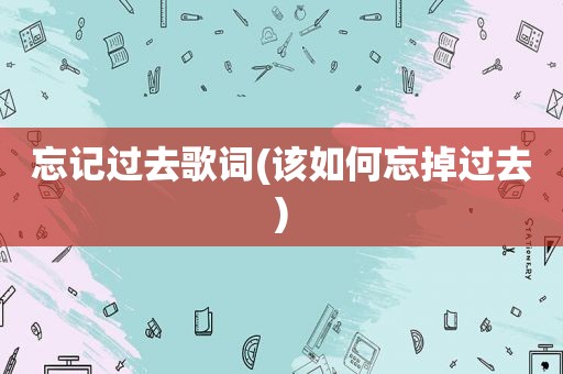 忘记过去歌词(该如何忘掉过去)