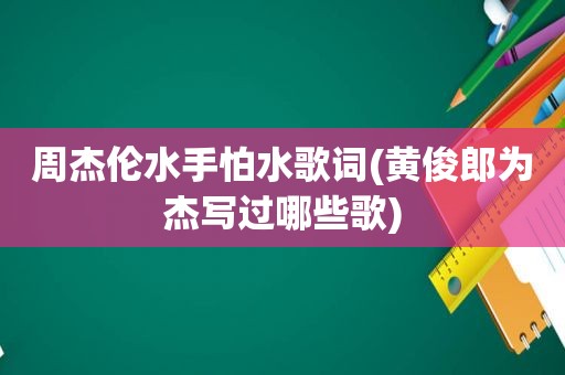 周杰伦水手怕水歌词(黄俊郎为杰写过哪些歌)