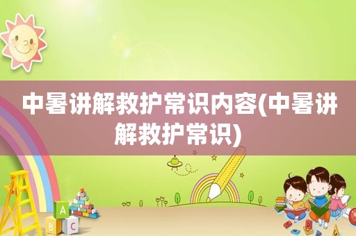 中暑讲解救护常识内容(中暑讲解救护常识)