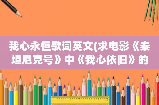 我心永恒歌词英文(求电影《泰坦尼克号》中《我心依旧》的歌词)