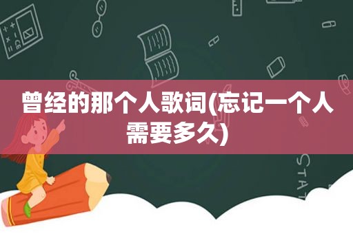 曾经的那个人歌词(忘记一个人需要多久)