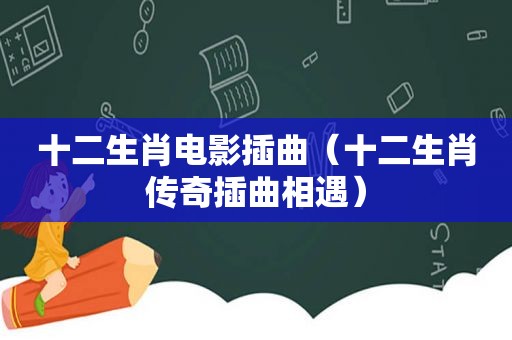 十二生肖电影插曲（十二生肖传奇插曲相遇）