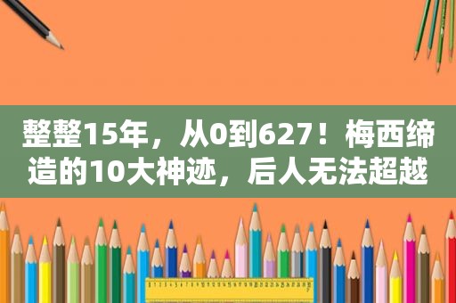 整整15年，从0到627！梅西缔造的10大神迹，后人无法超越