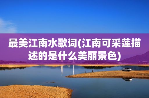 最美江南水歌词(江南可采莲描述的是什么美丽景色)