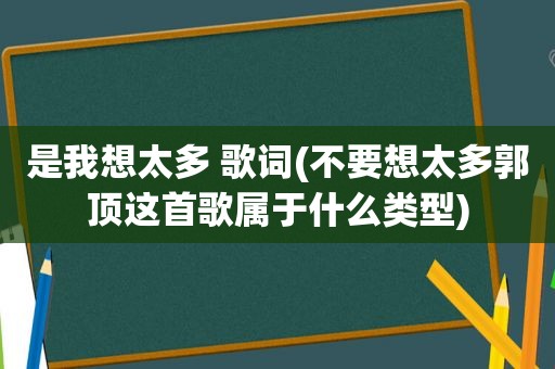 是我想太多 歌词(不要想太多郭顶这首歌属于什么类型)