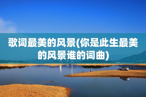 歌词最美的风景(你是此生最美的风景谁的词曲)
