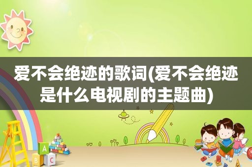 爱不会绝迹的歌词(爱不会绝迹是什么电视剧的主题曲)