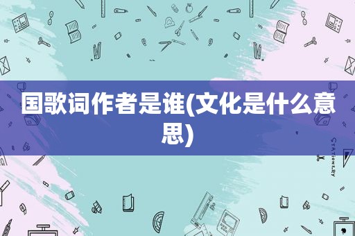国歌词作者是谁(文化是什么意思)