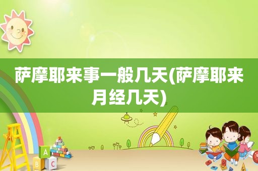 萨摩耶来事一般几天(萨摩耶来月经几天)