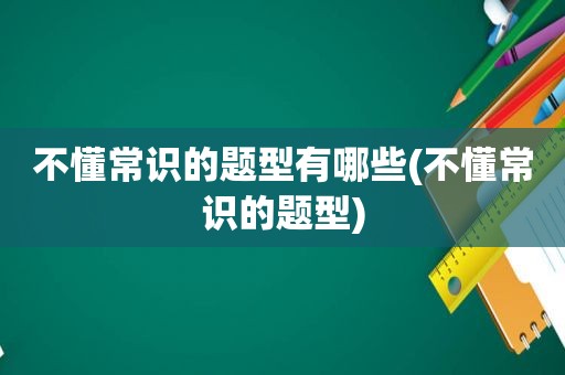 不懂常识的题型有哪些(不懂常识的题型)