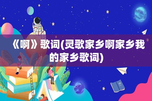 《啊》歌词(灵歌家乡啊家乡我的家乡歌词)