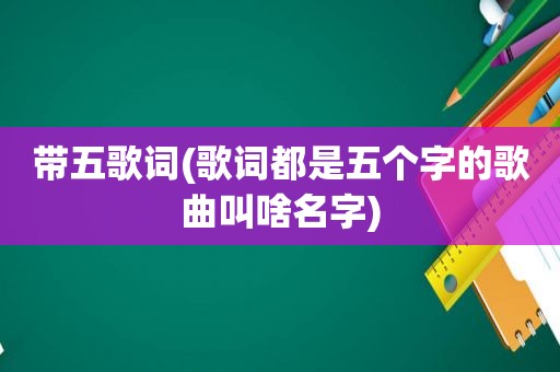 带五歌词(歌词都是五个字的歌曲叫啥名字)