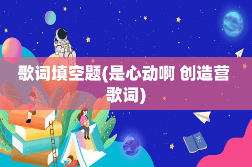 歌词填空题(是心动啊 创造营 歌词)