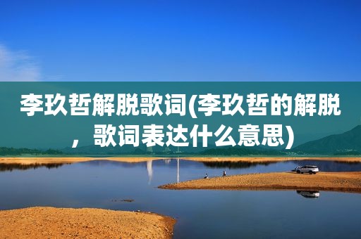 李玖哲解脱歌词(李玖哲的解脱，歌词表达什么意思)